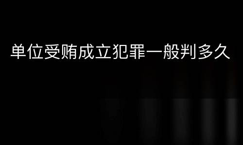 单位受贿成立犯罪一般判多久