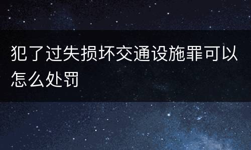 犯了过失损坏交通设施罪可以怎么处罚