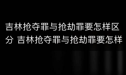 吉林抢夺罪与抢劫罪要怎样区分 吉林抢夺罪与抢劫罪要怎样区分判刑