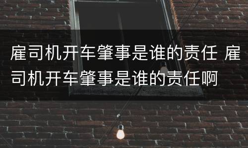 雇司机开车肇事是谁的责任 雇司机开车肇事是谁的责任啊
