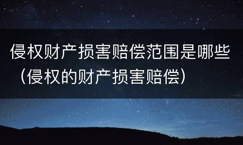 侵权财产损害赔偿范围是哪些（侵权的财产损害赔偿）