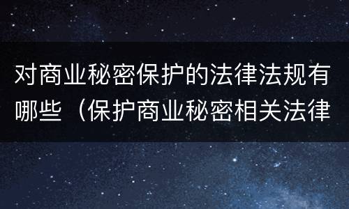 对商业秘密保护的法律法规有哪些（保护商业秘密相关法律法规）