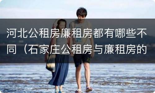 河北公租房廉租房都有哪些不同（石家庄公租房与廉租房的区别）
