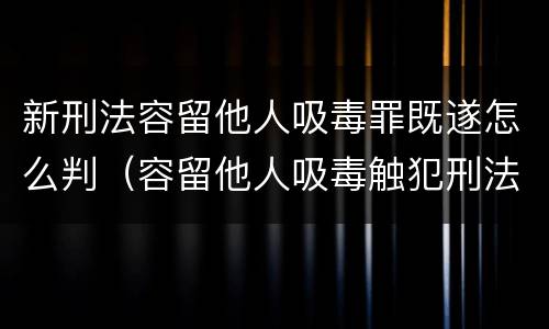 新刑法容留他人吸毒罪既遂怎么判（容留他人吸毒触犯刑法）