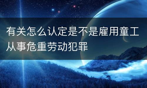 有关怎么认定是不是雇用童工从事危重劳动犯罪