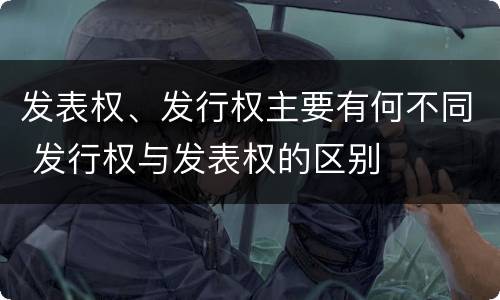 发表权、发行权主要有何不同 发行权与发表权的区别
