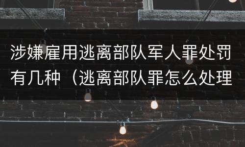 涉嫌雇用逃离部队军人罪处罚有几种（逃离部队罪怎么处理）