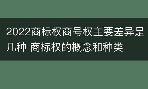 2022商标权商号权主要差异是几种 商标权的概念和种类