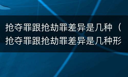 抢夺罪跟抢劫罪差异是几种（抢夺罪跟抢劫罪差异是几种形式）