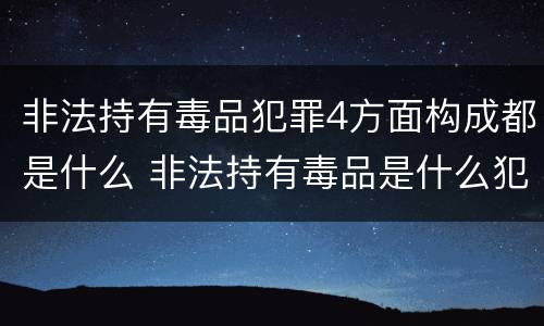 非法持有毒品犯罪4方面构成都是什么 非法持有毒品是什么犯罪类型