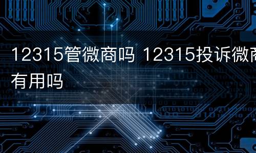 12315管微商吗 12315投诉微商有用吗