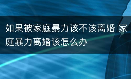 如果被家庭暴力该不该离婚 家庭暴力离婚该怎么办