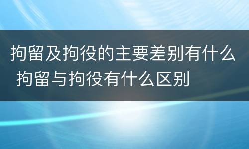 拘留及拘役的主要差别有什么 拘留与拘役有什么区别