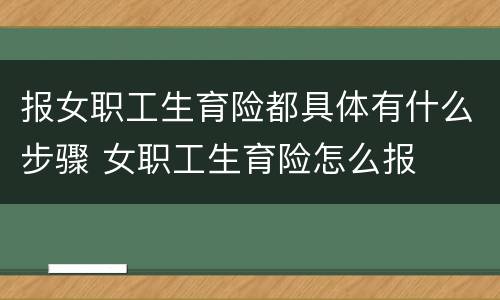 报女职工生育险都具体有什么步骤 女职工生育险怎么报