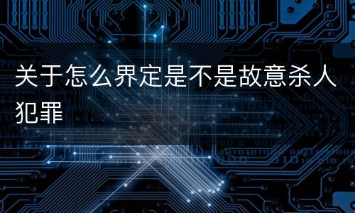 关于怎么界定是不是故意杀人犯罪