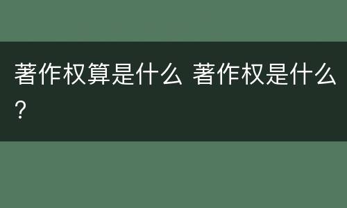 著作权算是什么 著作权是什么?