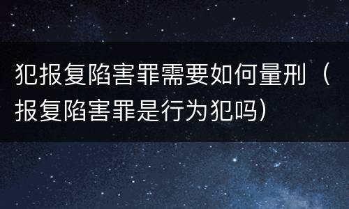 犯报复陷害罪需要如何量刑（报复陷害罪是行为犯吗）