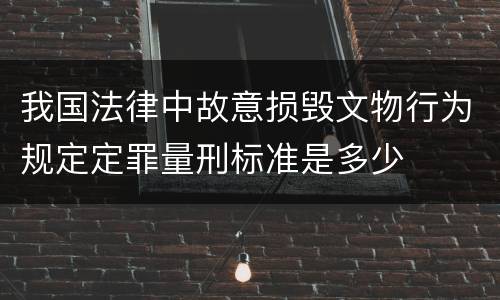 我国法律中故意损毁文物行为规定定罪量刑标准是多少