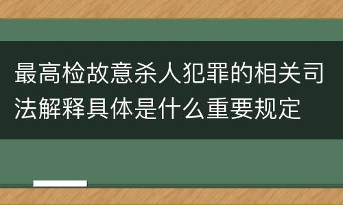 最高检故意杀人犯罪的相关司法解释具体是什么重要规定