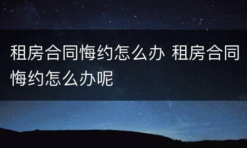 租房合同悔约怎么办 租房合同悔约怎么办呢