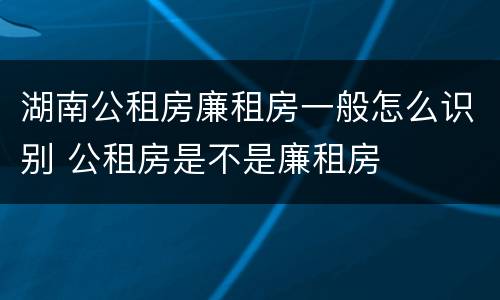 湖南公租房廉租房一般怎么识别 公租房是不是廉租房