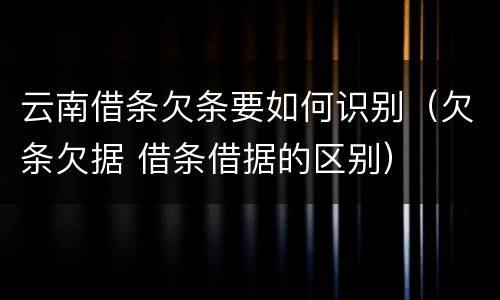 云南借条欠条要如何识别（欠条欠据 借条借据的区别）