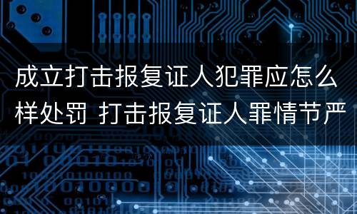 成立打击报复证人犯罪应怎么样处罚 打击报复证人罪情节严重