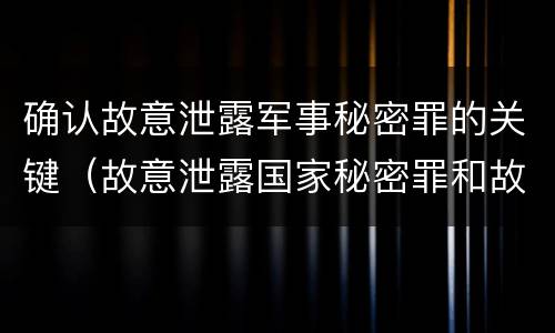 确认故意泄露军事秘密罪的关键（故意泄露国家秘密罪和故意泄露军事秘密罪）