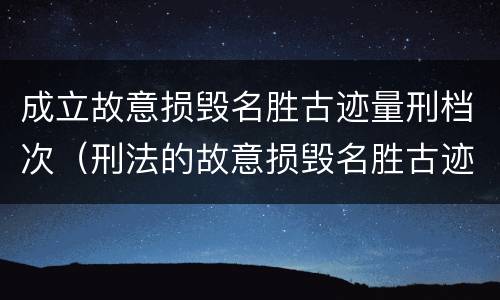 成立故意损毁名胜古迹量刑档次（刑法的故意损毁名胜古迹）