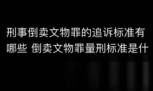 刑事倒卖文物罪的追诉标准有哪些 倒卖文物罪量刑标准是什么