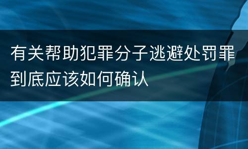 有关帮助犯罪分子逃避处罚罪到底应该如何确认