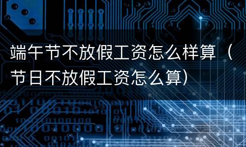 端午节不放假工资怎么样算（节日不放假工资怎么算）