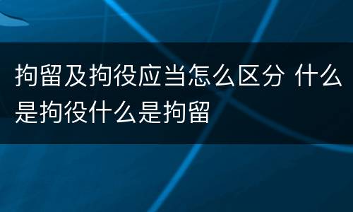 拘留及拘役应当怎么区分 什么是拘役什么是拘留