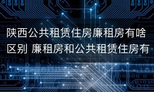陕西公共租赁住房廉租房有啥区别 廉租房和公共租赁住房有什么区别