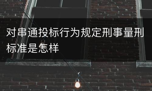 对串通投标行为规定刑事量刑标准是怎样