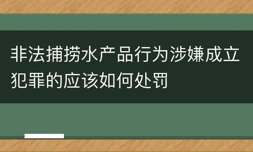 非法捕捞水产品行为涉嫌成立犯罪的应该如何处罚