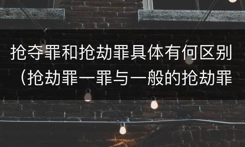抢夺罪和抢劫罪具体有何区别（抢劫罪一罪与一般的抢劫罪区别）