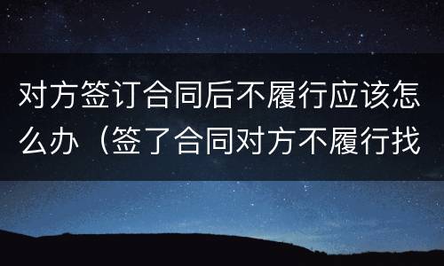 对方签订合同后不履行应该怎么办（签了合同对方不履行找什么部门）