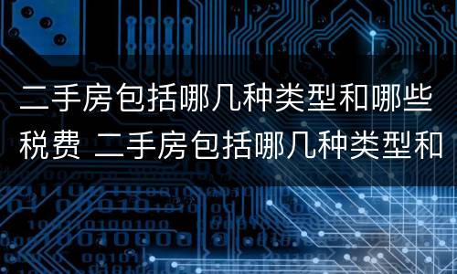 二手房包括哪几种类型和哪些税费 二手房包括哪几种类型和哪些税费有关