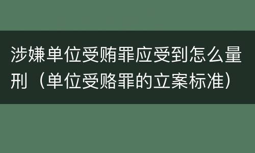 涉嫌单位受贿罪应受到怎么量刑（单位受赂罪的立案标准）