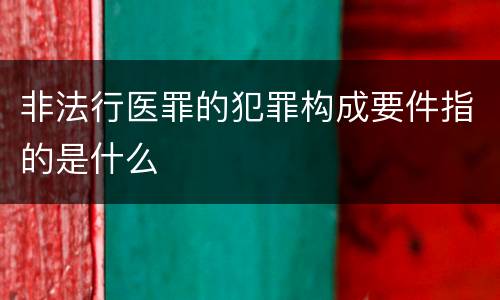 非法行医罪的犯罪构成要件指的是什么