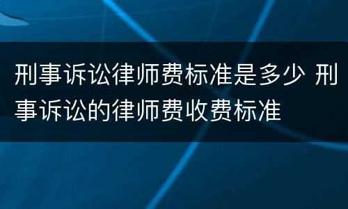 刑事诉讼律师费标准是多少 刑事诉讼的律师费收费标准