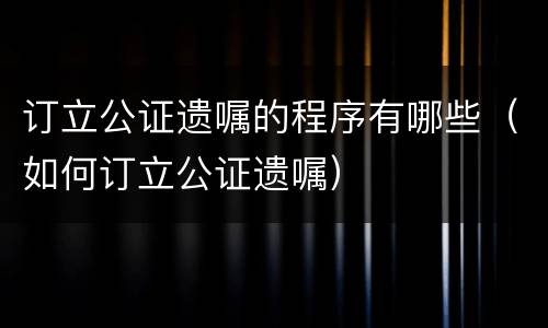 订立公证遗嘱的程序有哪些（如何订立公证遗嘱）