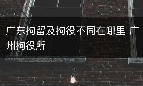 广东拘留及拘役不同在哪里 广州拘役所