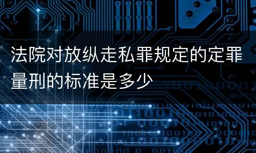 法院对放纵走私罪规定的定罪量刑的标准是多少