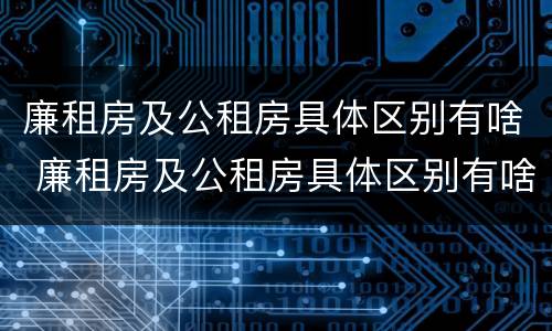 廉租房及公租房具体区别有啥 廉租房及公租房具体区别有啥不同