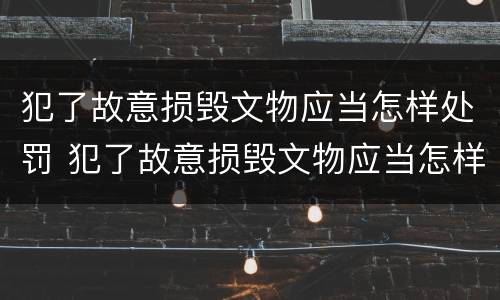 犯了故意损毁文物应当怎样处罚 犯了故意损毁文物应当怎样处罚呢