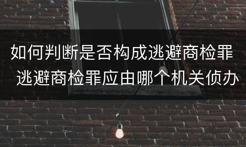 如何判断是否构成逃避商检罪 逃避商检罪应由哪个机关侦办