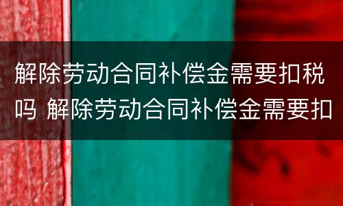 解除劳动合同补偿金需要扣税吗 解除劳动合同补偿金需要扣税吗