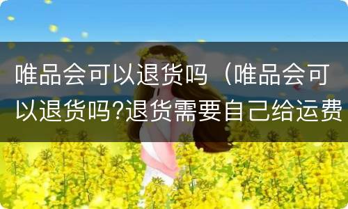唯品会可以退货吗（唯品会可以退货吗?退货需要自己给运费吗?）